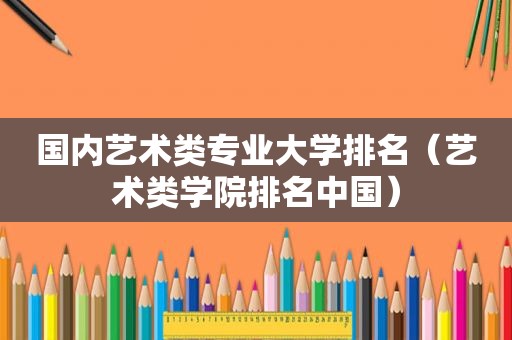 国内艺术类专业大学排名（艺术类学院排名中国）