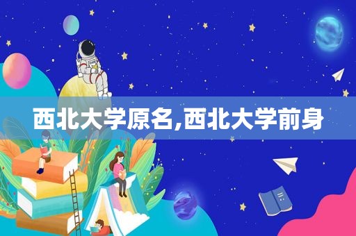西北大学原名,西北大学前身