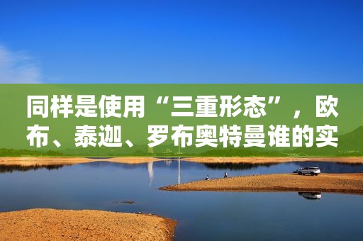 同样是使用“三重形态”，欧布、泰迦、罗布奥特曼谁的实力最强？