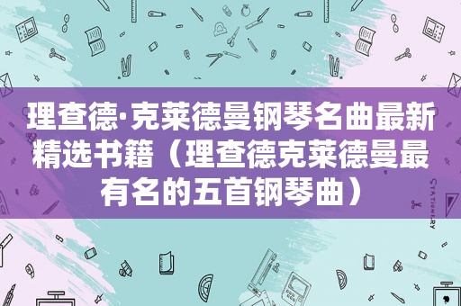 理查德·克莱德曼钢琴名曲最新 *** 书籍（理查德克莱德曼最有名的五首钢琴曲）