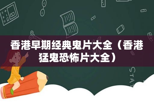 香港早期经典鬼片大全（香港猛鬼恐怖片大全）