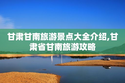 甘肃甘南旅游景点大全介绍,甘肃省甘南旅游攻略