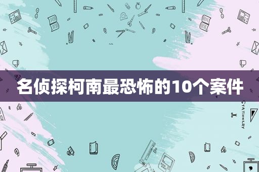 名侦探柯南最恐怖的10个案件