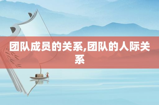 团队成员的关系,团队的人际关系