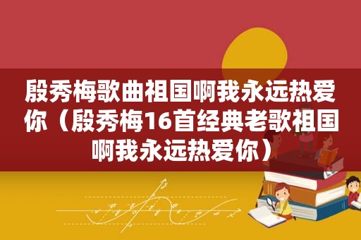 殷秀梅歌曲祖国啊我永远热爱你（殷秀梅16首经典老歌祖国啊我永远热爱你）