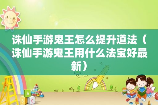 诛仙手游鬼王怎么提升道法（诛仙手游鬼王用什么法宝好最新）