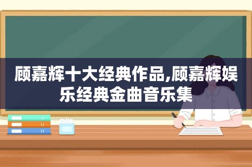 顾嘉辉十大经典作品,顾嘉辉娱乐经典金曲音乐集