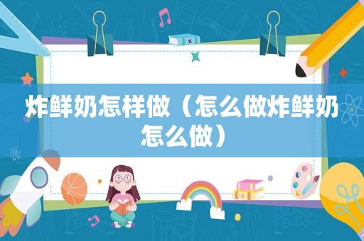 炸鲜奶怎样做（怎么做炸鲜奶怎么做）