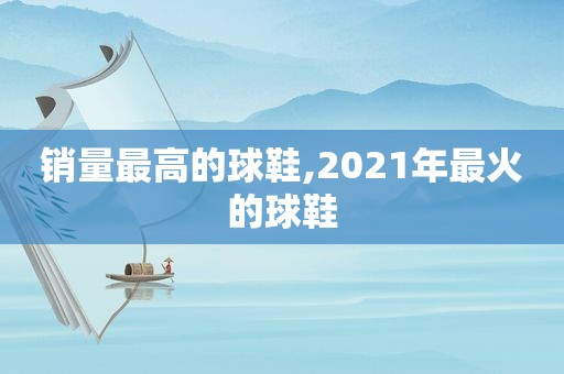 销量最高的球鞋,2021年最火的球鞋