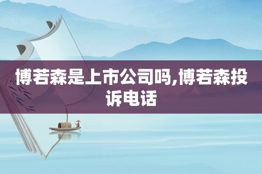 博若森是上市公司吗,博若森投诉电话