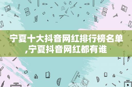 宁夏十大抖音网红排行榜名单,宁夏抖音网红都有谁