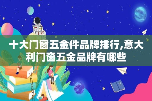 十大门窗五金件品牌排行,意大利门窗五金品牌有哪些