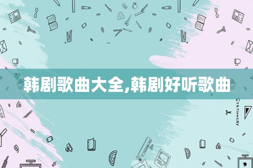 韩剧歌曲大全,韩剧好听歌曲