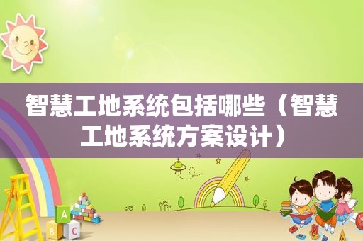 智慧工地系统包括哪些（智慧工地系统方案设计）