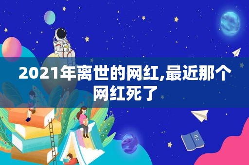 2021年离世的网红,最近那个网红死了