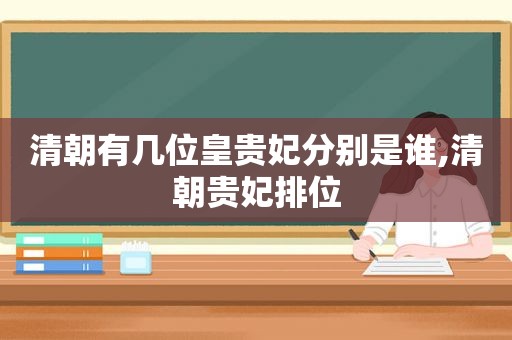 清朝有几位皇贵妃分别是谁,清朝贵妃排位