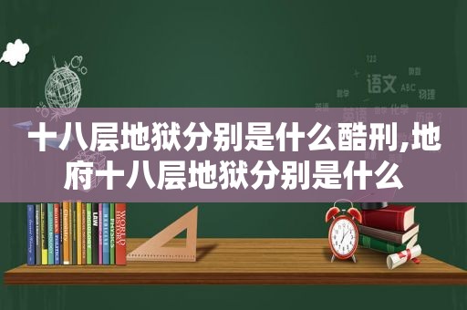 十八层地狱分别是什么酷刑,地府十八层地狱分别是什么