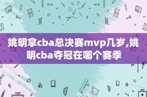 姚明拿cba总决赛mvp几岁,姚明cba夺冠在哪个赛季