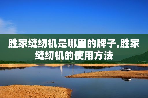 胜家缝纫机是哪里的牌子,胜家缝纫机的使用方法