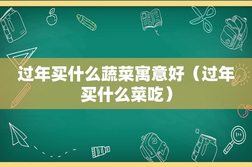 过年买什么蔬菜寓意好（过年买什么菜吃）