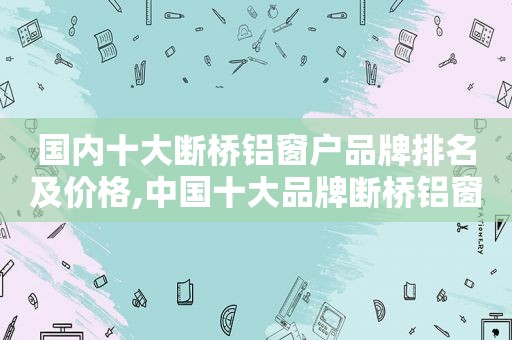 国内十大断桥铝窗户品牌排名及价格,中国十大品牌断桥铝窗
