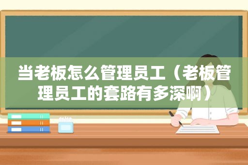 当老板怎么管理员工（老板管理员工的套路有多深啊）