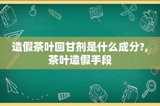 造假茶叶回甘剂是什么成分?,茶叶造假手段