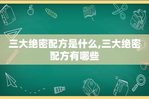 三大绝密配方是什么,三大绝密配方有哪些  第1张