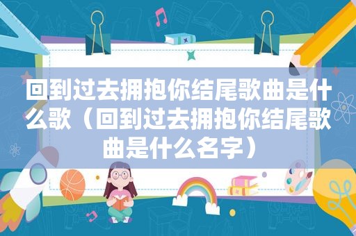 回到过去拥抱你结尾歌曲是什么歌（回到过去拥抱你结尾歌曲是什么名字）
