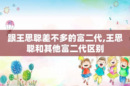 跟王思聪差不多的富二代,王思聪和其他富二代区别  第1张