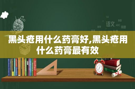 黑头疮用什么药膏好,黑头疮用什么药膏最有效