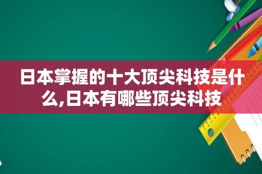 日本掌握的十大顶尖科技是什么,日本有哪些顶尖科技