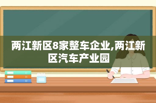 两江新区8家整车企业,两江新区汽车产业园