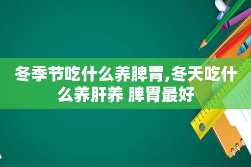 冬季节吃什么养脾胃,冬天吃什么养肝养 脾胃最好