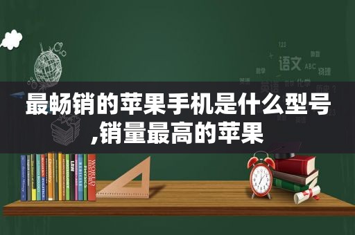 最畅销的苹果手机是什么型号,销量最高的苹果