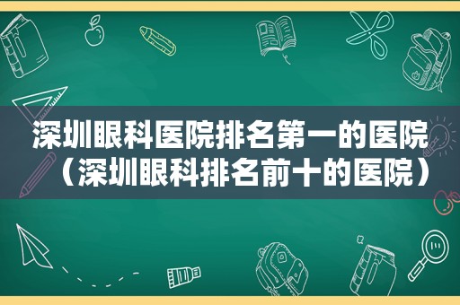 深圳眼科医院排名第一的医院（深圳眼科排名前十的医院）