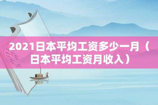 2021日本平均工资多少一月（日本平均工资月收入）