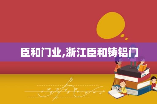 臣和门业,浙江臣和铸铝门