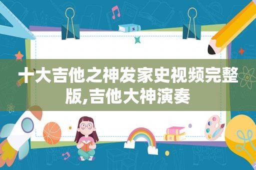 十大吉他之神发家史视频完整版,吉他大神演奏