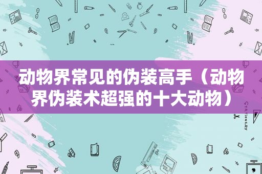 动物界常见的伪装高手（动物界伪装术超强的十大动物）