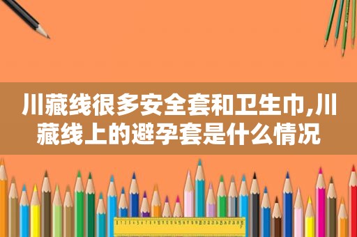 川藏线很多安全套和卫生巾,川藏线上的避孕套是什么情况