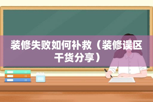 装修失败如何补救（装修误区干货分享）