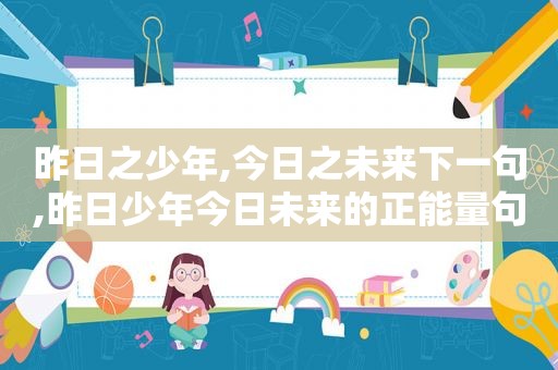 昨日之少年,今日之未来下一句,昨日少年今日未来的正能量句子