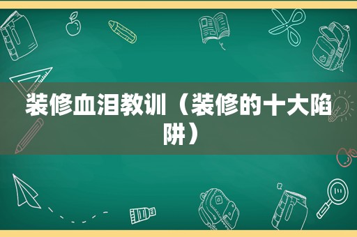装修血泪教训（装修的十大陷阱）  第1张