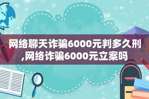 网络聊天诈骗6000元判多久刑,网络诈骗6000元立案吗