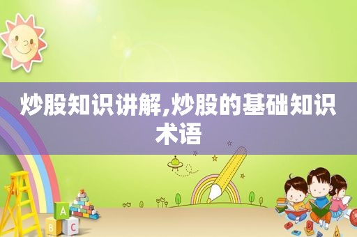 炒股知识讲解,炒股的基础知识术语