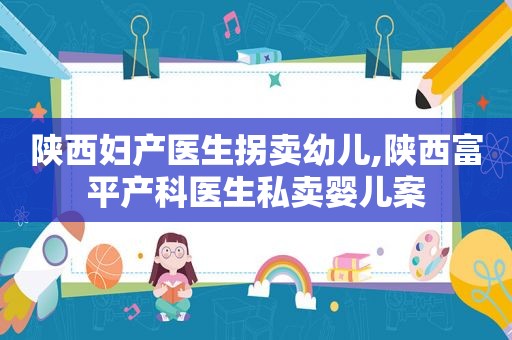 陕西妇产医生拐卖幼儿,陕西富平产科医生私卖婴儿案