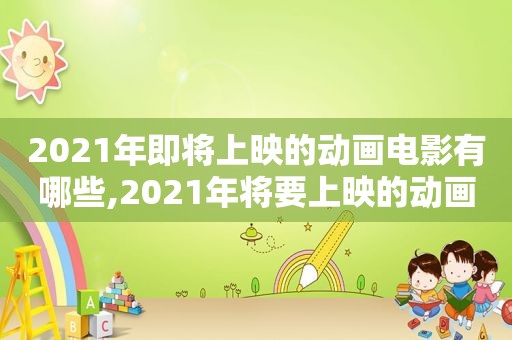 2021年即将上映的动画电影有哪些,2021年将要上映的动画片