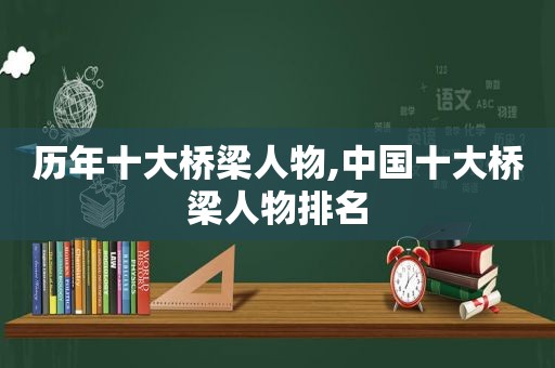 历年十大桥梁人物,中国十大桥梁人物排名