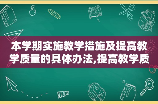 本学期实施教学措施及提高教学质量的具体办法,提高教学质量措施计划